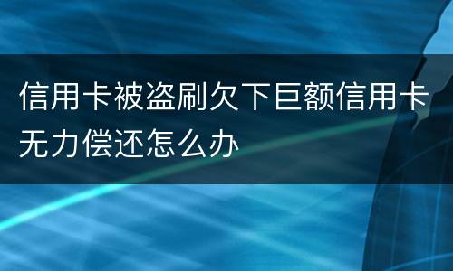 信用卡被盗刷欠下巨额信用卡无力偿还怎么办