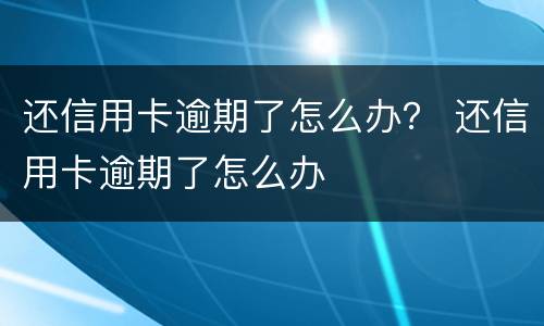 还信用卡逾期了怎么办？ 还信用卡逾期了怎么办