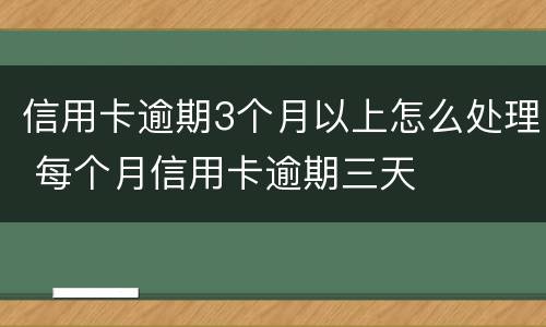 信用卡逾期3个月以上怎么处理 每个月信用卡逾期三天