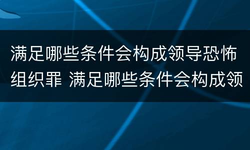 满足哪些条件会构成领导恐怖组织罪 满足哪些条件会构成领导恐怖组织罪