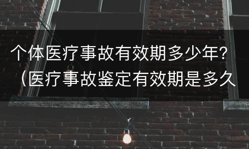 个体医疗事故有效期多少年？（医疗事故鉴定有效期是多久?）