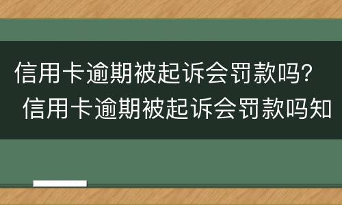 信用卡逾期被起诉会罚款吗？ 信用卡逾期被起诉会罚款吗知乎