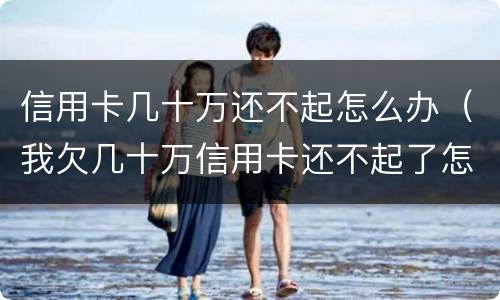 信用卡几十万还不起怎么办（我欠几十万信用卡还不起了怎么办）