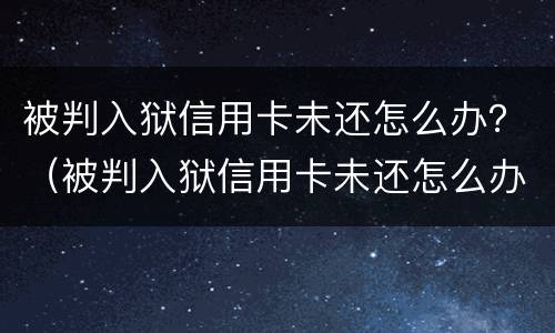 被判入狱信用卡未还怎么办？（被判入狱信用卡未还怎么办呢）