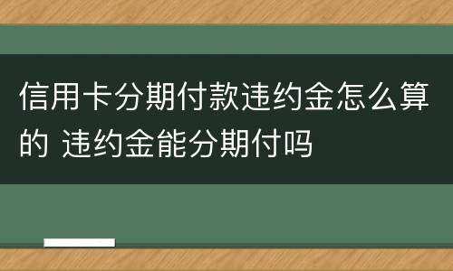 信用卡分期付款违约金怎么算的 违约金能分期付吗