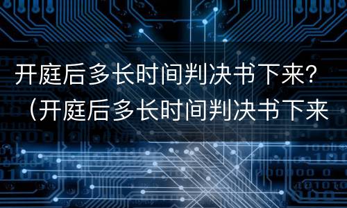 开庭后多长时间判决书下来？（开庭后多长时间判决书下来执行）