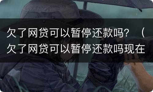 欠了网贷可以暂停还款吗？（欠了网贷可以暂停还款吗现在）