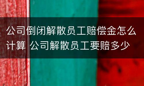 公司倒闭解散员工赔偿金怎么计算 公司解散员工要赔多少