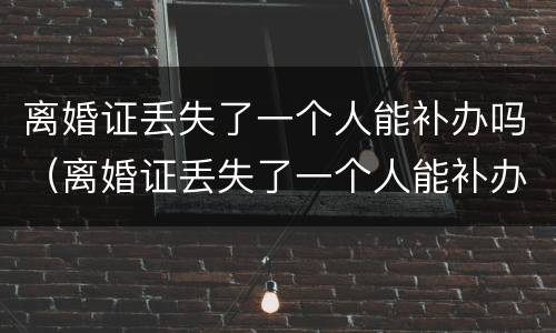 离婚证丢失了一个人能补办吗（离婚证丢失了一个人能补办吗需要多久）
