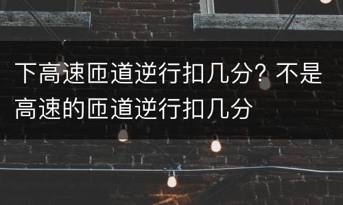 下高速匝道逆行扣几分? 不是高速的匝道逆行扣几分