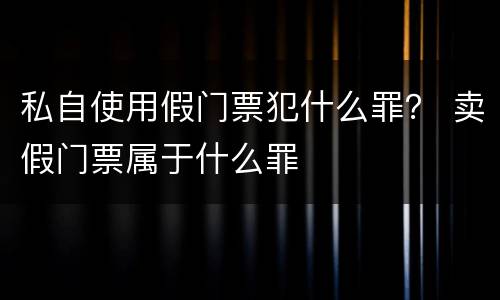 私自使用假门票犯什么罪？ 卖假门票属于什么罪