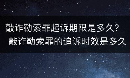 敲诈勒索罪起诉期限是多久？ 敲诈勒索罪的追诉时效是多久?