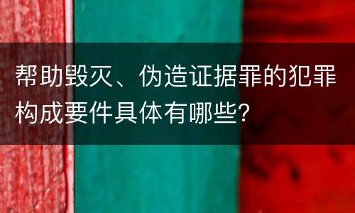 帮助毁灭、伪造证据罪的犯罪构成要件具体有哪些？