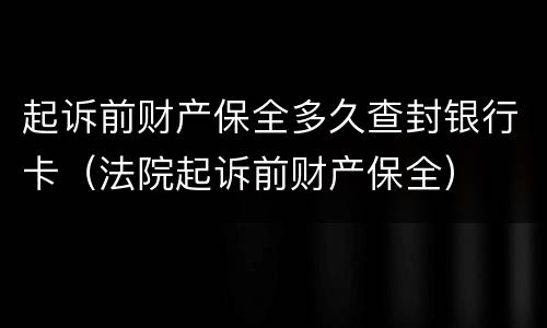 起诉前财产保全多久查封银行卡（法院起诉前财产保全）