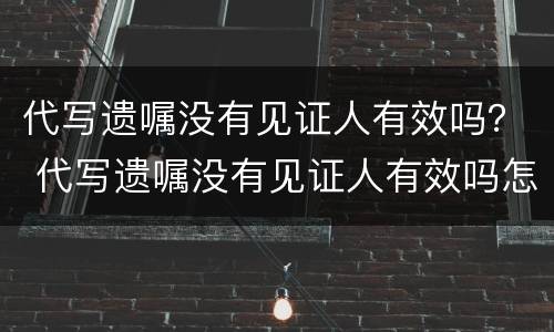 代写遗嘱没有见证人有效吗？ 代写遗嘱没有见证人有效吗怎么办