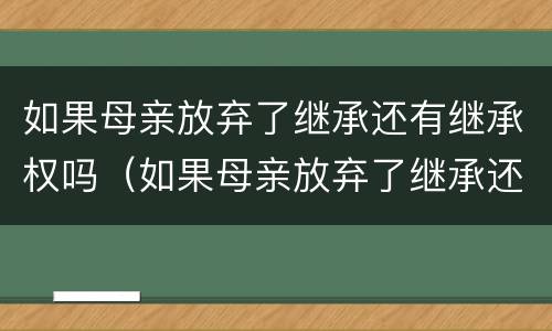 如果母亲放弃了继承还有继承权吗（如果母亲放弃了继承还有继承权吗怎么办）