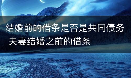 结婚前的借条是否是共同债务 夫妻结婚之前的借条