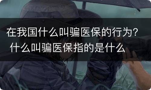 在我国什么叫骗医保的行为？ 什么叫骗医保指的是什么