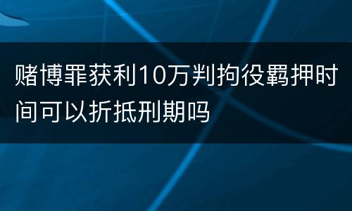 赌博罪获利10万判拘役羁押时间可以折抵刑期吗