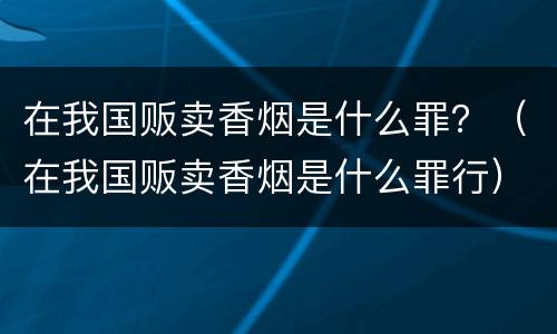 在我国贩卖香烟是什么罪？（在我国贩卖香烟是什么罪行）