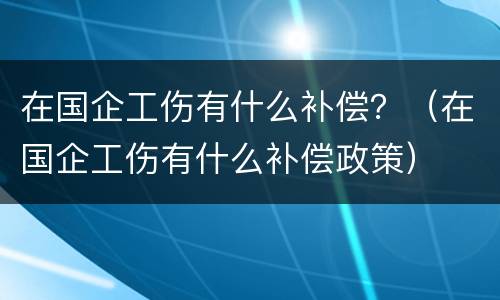 在国企工伤有什么补偿？（在国企工伤有什么补偿政策）