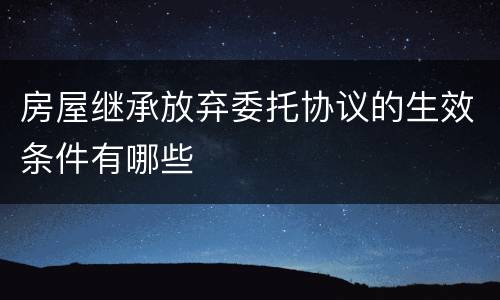 房屋继承放弃委托协议的生效条件有哪些