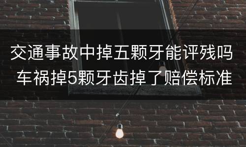 交通事故中掉五颗牙能评残吗 车祸掉5颗牙齿掉了赔偿标准