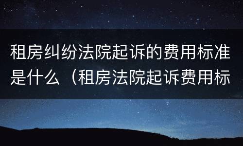 租房纠纷法院起诉的费用标准是什么（租房法院起诉费用标准多少）