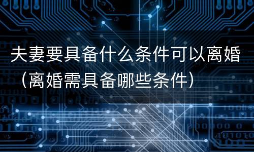 夫妻要具备什么条件可以离婚(离婚需具备哪些条件) 夫妻要具备什么条件可以离婚(离婚需具备哪些条件)