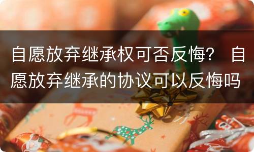 自愿放弃继承权可否反悔？ 自愿放弃继承的协议可以反悔吗