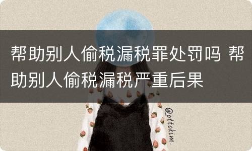 帮助别人偷税漏税罪处罚吗 帮助别人偷税漏税严重后果