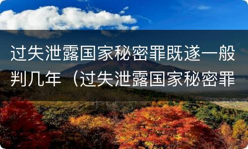 过失泄露国家秘密罪既遂一般判几年（过失泄露国家秘密罪既遂一般判几年）
