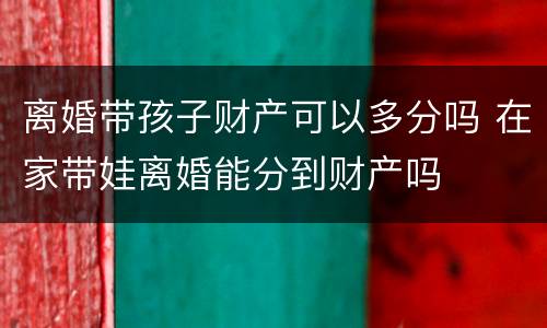 离婚带孩子财产可以多分吗 在家带娃离婚能分到财产吗