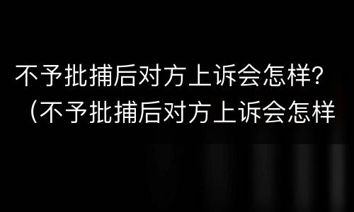 不予批捕后对方上诉会怎样？（不予批捕后对方上诉会怎样呢）