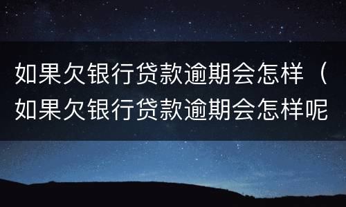 如果欠银行贷款逾期会怎样（如果欠银行贷款逾期会怎样呢）