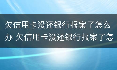 欠信用卡没还银行报案了怎么办 欠信用卡没还银行报案了怎么办理