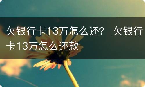 欠银行卡13万怎么还？ 欠银行卡13万怎么还款