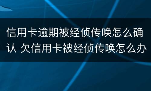 信用卡逾期被经侦传唤怎么确认 欠信用卡被经侦传唤怎么办