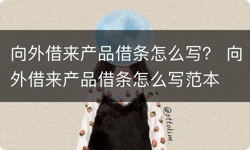 向外借来产品借条怎么写？ 向外借来产品借条怎么写范本