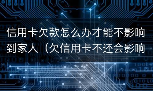 信用卡欠款怎么办才能不影响到家人（欠信用卡不还会影响到家人吗）