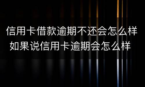 信用卡借款逾期不还会怎么样 如果说信用卡逾期会怎么样