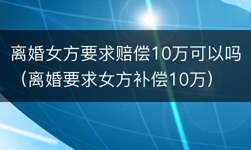 离婚女方要求赔偿10万可以吗（离婚要求女方补偿10万）