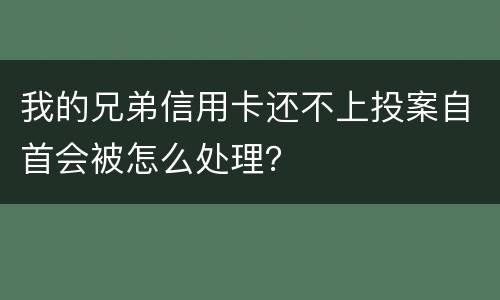 我的兄弟信用卡还不上投案自首会被怎么处理？