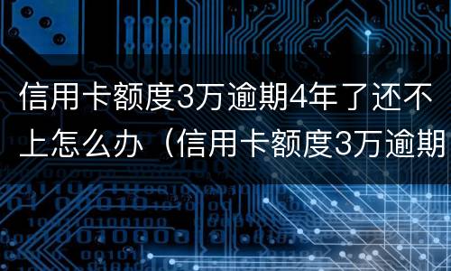 信用卡额度3万逾期4年了还不上怎么办（信用卡额度3万逾期4年了还不上怎么办呢）