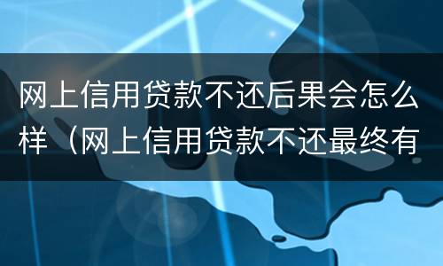 网上信用贷款不还后果会怎么样（网上信用贷款不还最终有什么后果）