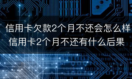 信用卡欠款2个月不还会怎么样 信用卡2个月不还有什么后果