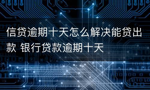 信贷逾期十天怎么解决能贷出款 银行贷款逾期十天