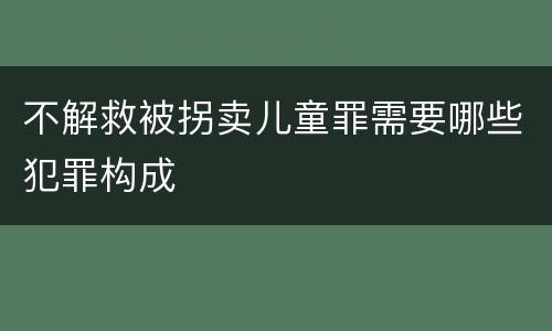 不解救被拐卖儿童罪需要哪些犯罪构成