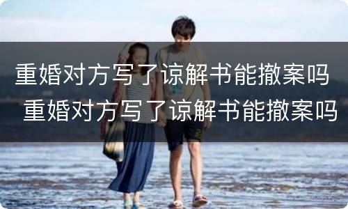 重婚对方写了谅解书能撤案吗 重婚对方写了谅解书能撤案吗怎么办