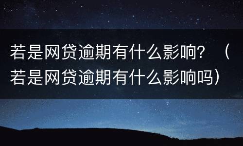 若是网贷逾期有什么影响？（若是网贷逾期有什么影响吗）